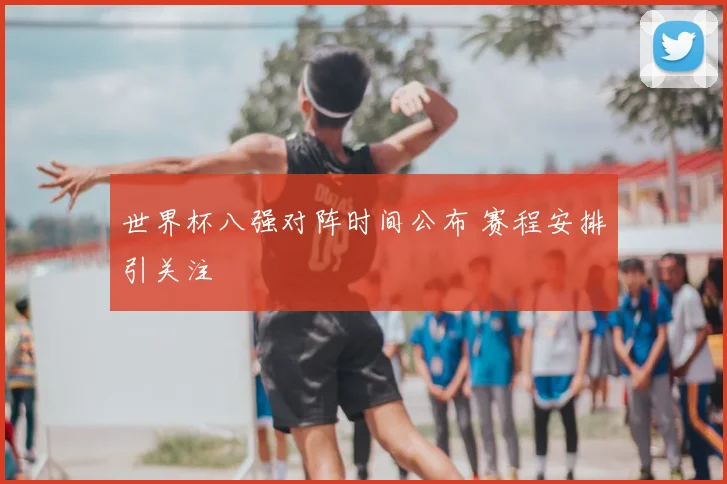 世界杯八强对阵时间公布 赛程安排引关注