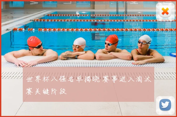 世界杯八强名单揭晓 赛事进入淘汰赛关键阶段