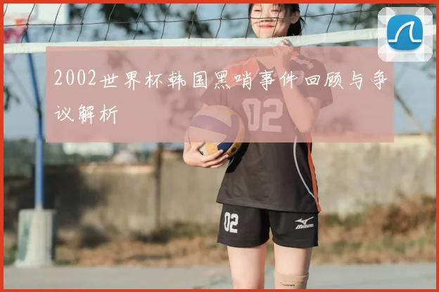 2002世界杯韩国黑哨事件回顾与争议解析