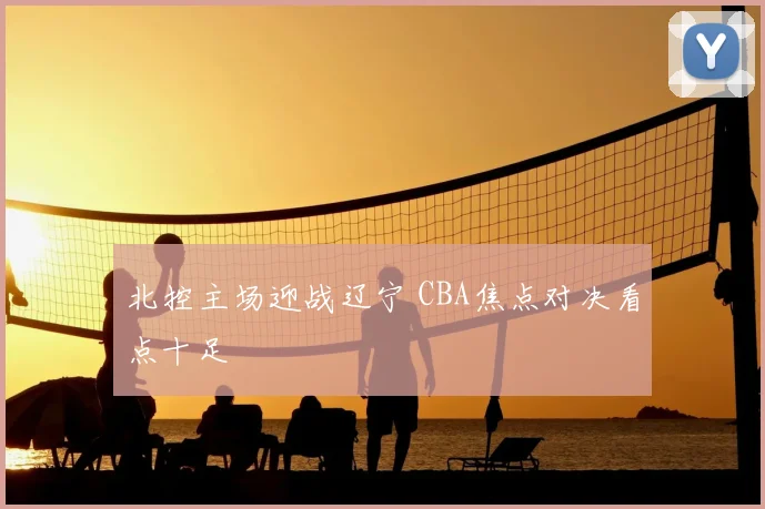 北控主场迎战辽宁 CBA焦点对决看点十足