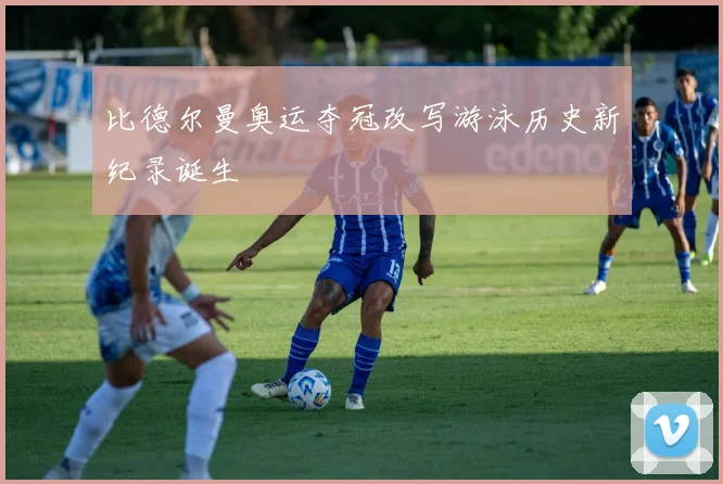 比德尔曼奥运夺冠改写游泳历史新纪录诞生