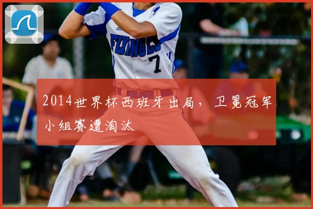 2014世界杯西班牙出局，卫冕冠军小组赛遭淘汰