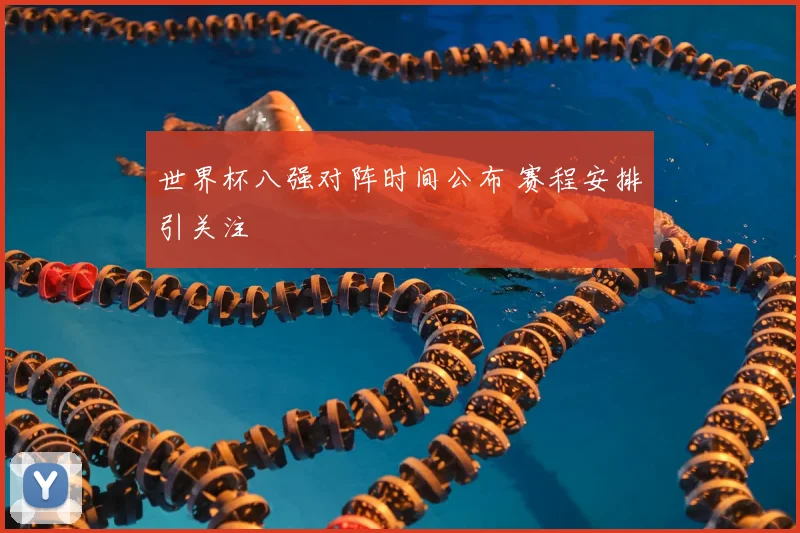 世界杯八强对阵时间公布 赛程安排引关注