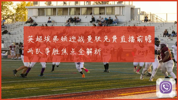 英超埃弗顿迎战曼联免费直播前瞻两队争胜焦点全解析