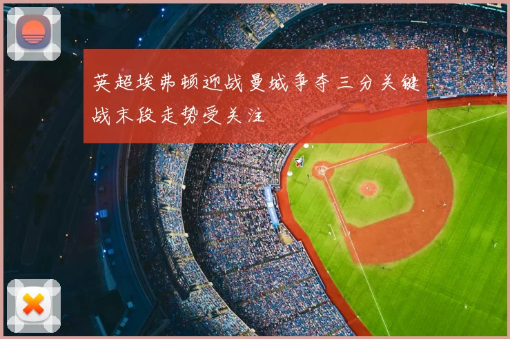 英超埃弗顿迎战曼城争夺三分关键战末段走势受关注