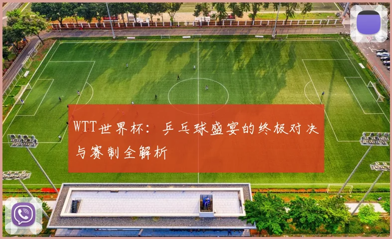 WTT世界杯：乒乓球盛宴的终极对决与赛制全解析