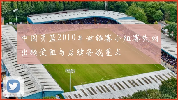 中国男篮2010年世锦赛小组赛失利出线受阻与后续备战重点