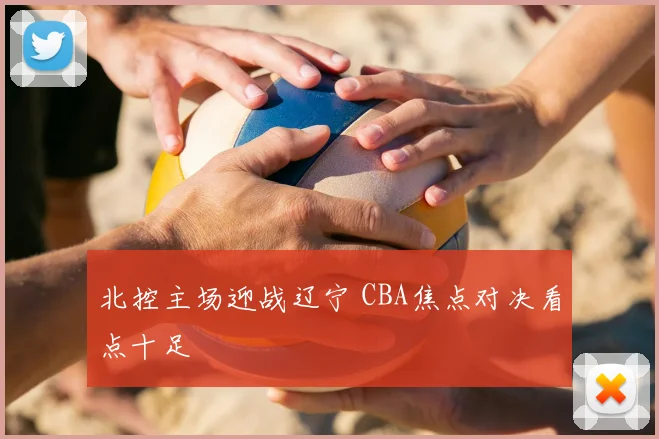 北控主场迎战辽宁 CBA焦点对决看点十足