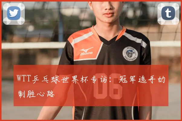 WTT乒乓球世界杯专访：冠军选手的制胜心路