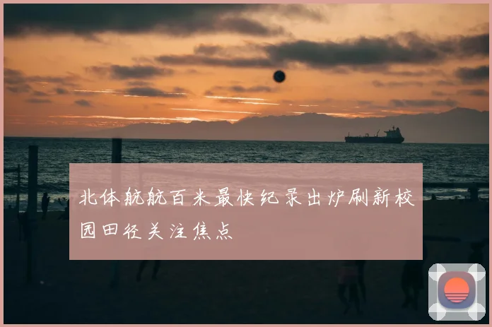北体航航百米最快纪录出炉刷新校园田径关注焦点