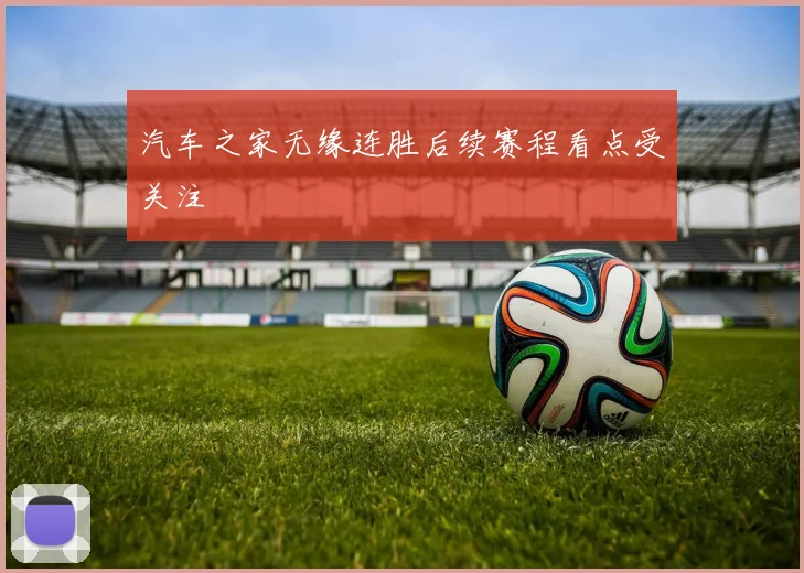 汽车之家无缘连胜后续赛程看点受关注