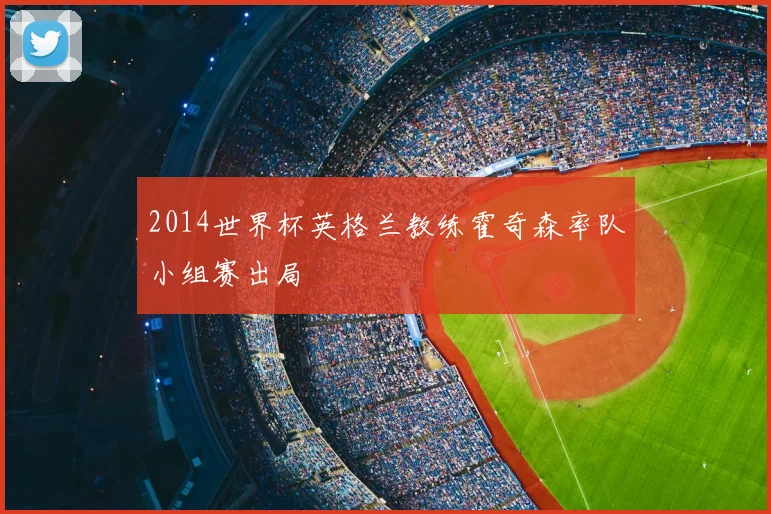 2014世界杯英格兰教练霍奇森率队小组赛出局
