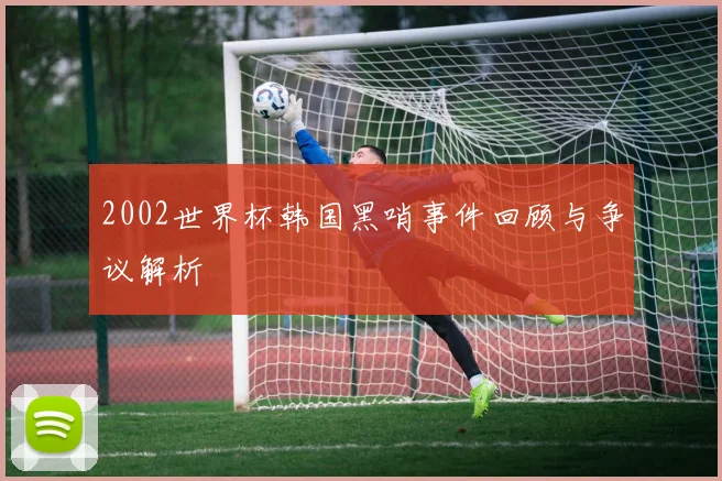 2002世界杯韩国黑哨事件回顾与争议解析