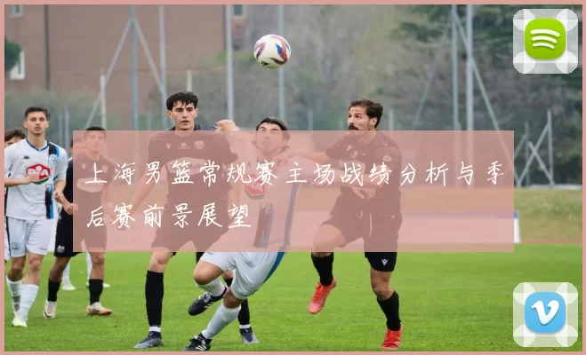 上海男篮常规赛主场战绩分析与季后赛前景展望