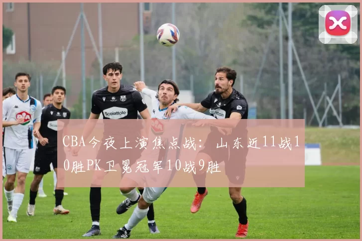 CBA今夜上演焦点战:山东近11战10胜PK卫冕冠军10战9胜
