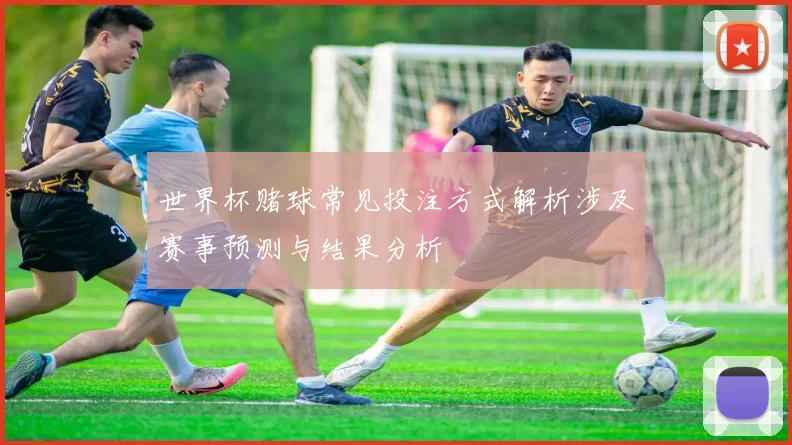 世界杯赌球常见投注方式解析涉及赛事预测与结果分析