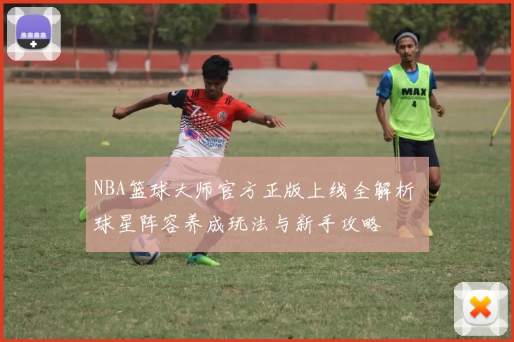 NBA篮球大师官方正版上线全解析 球星阵容养成玩法与新手攻略