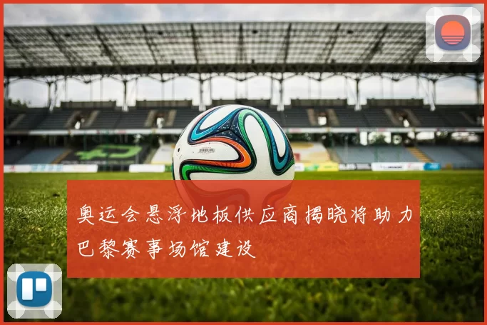 奥运会悬浮地板供应商揭晓将助力巴黎赛事场馆建设
