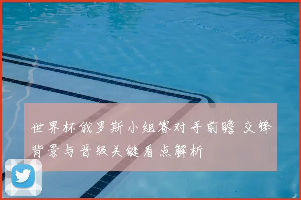 世界杯俄罗斯小组赛对手前瞻 交锋背景与晋级关键看点解析