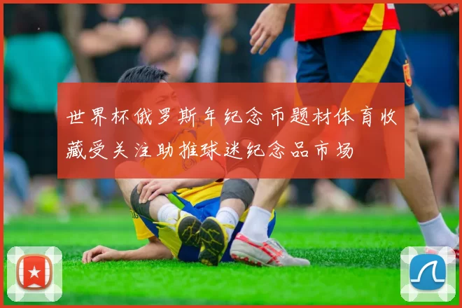 世界杯俄罗斯年纪念币题材体育收藏受关注助推球迷纪念品市场