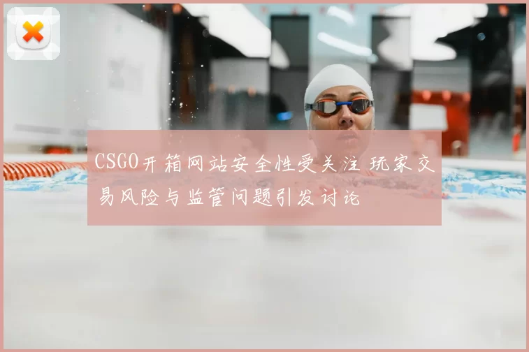 CSGO开箱网站安全性受关注 玩家交易风险与监管问题引发讨论