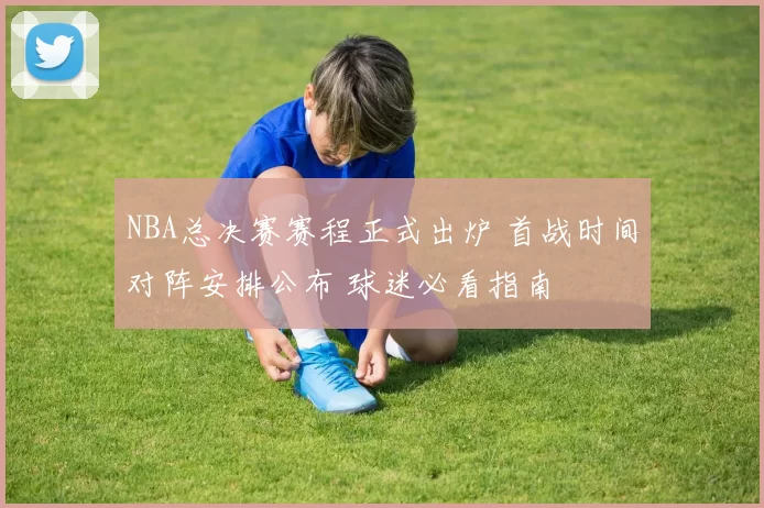 NBA总决赛赛程正式出炉 首战时间对阵安排公布 球迷必看指南