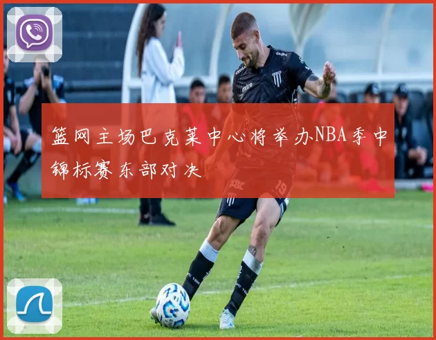 篮网主场巴克莱中心将举办NBA季中锦标赛东部对决