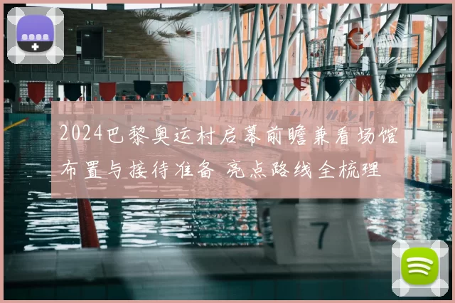 2024巴黎奥运村启幕前瞻兼看场馆布置与接待准备 亮点路线全梳理