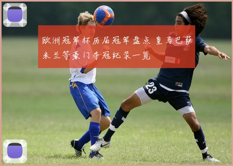 欧洲冠军杯历届冠军盘点 皇马巴萨米兰等豪门夺冠纪录一览