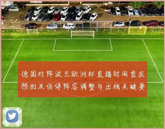 德国对阵波兰欧洲杯直播时间首发预测及伤停阵容调整与出线关键要点