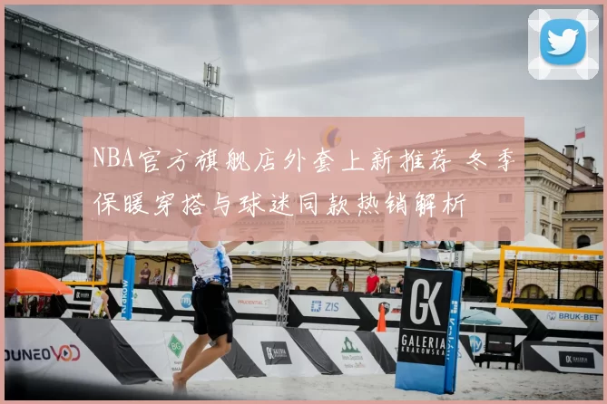 NBA官方旗舰店外套上新推荐 冬季保暖穿搭与球迷同款热销解析