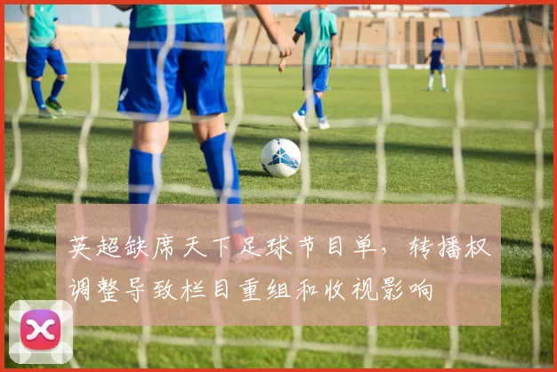 英超缺席天下足球节目单,转播权调整导致栏目重组和收视影响