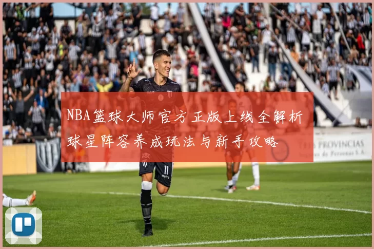 NBA篮球大师官方正版上线全解析 球星阵容养成玩法与新手攻略