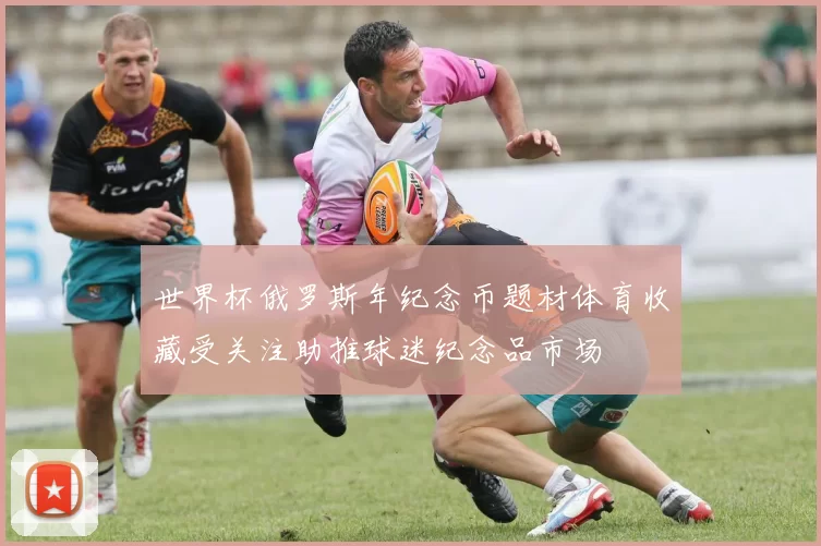 世界杯俄罗斯年纪念币题材体育收藏受关注助推球迷纪念品市场