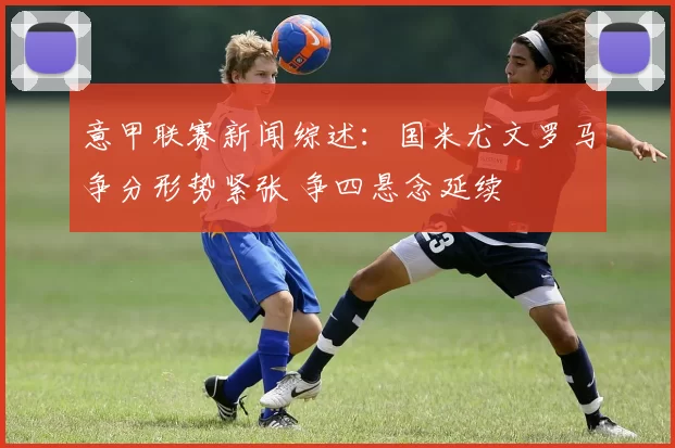 意甲联赛新闻综述：国米尤文罗马争分形势紧张 争四悬念延续