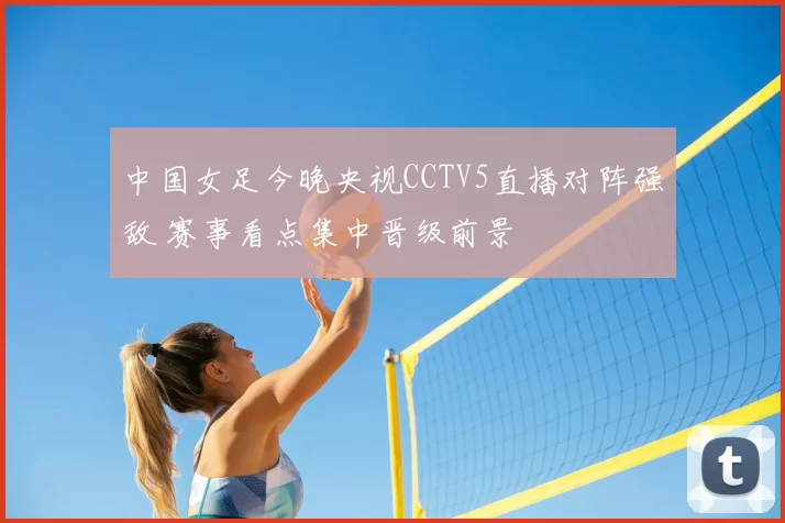 中国女足今晚央视CCTV5直播对阵强敌 赛事看点集中晋级前景