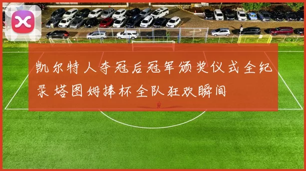 凯尔特人夺冠后冠军颁奖仪式全纪录 塔图姆捧杯全队狂欢瞬间