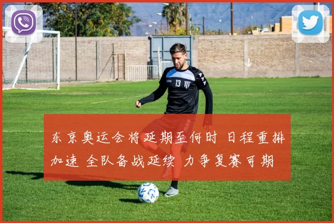 东京奥运会将延期至何时 日程重排加速 全队备战延续 力争复赛可期望