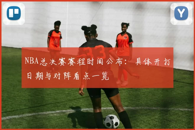 NBA总决赛赛程时间公布：具体开打日期与对阵看点一览