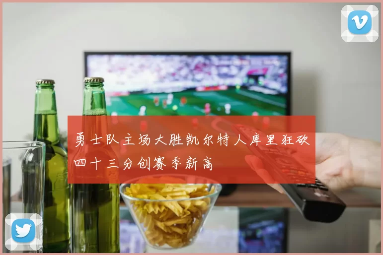 勇士队主场大胜凯尔特人库里狂砍四十三分创赛季新高