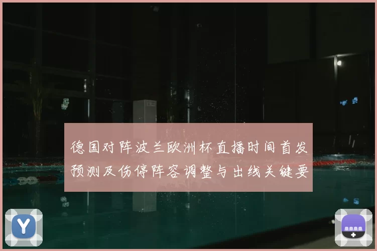 德国对阵波兰欧洲杯直播时间首发预测及伤停阵容调整与出线关键要点