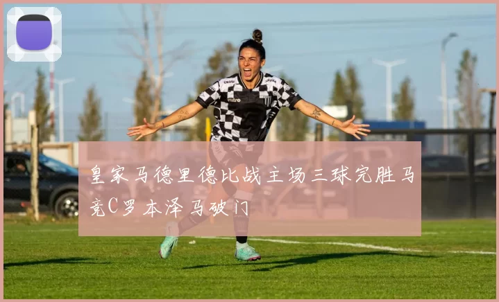 皇家马德里德比战主场三球完胜马竞C罗本泽马破门