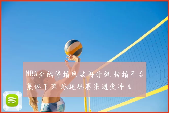 NBA全线停播风波再升级 转播平台集体下架 球迷观赛渠道受冲击