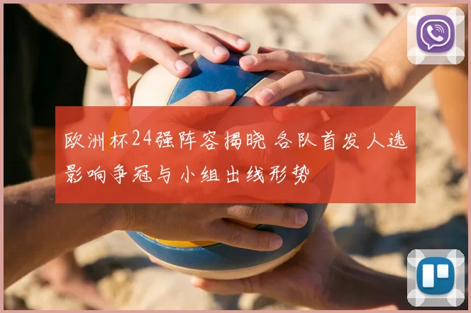 欧洲杯24强阵容揭晓 各队首发人选影响争冠与小组出线形势