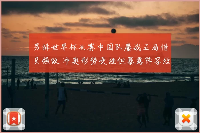 男排世界杯决赛中国队鏖战五局惜负强敌 冲奥形势受挫但暴露阵容短板