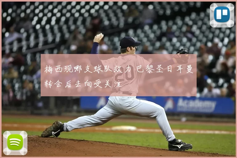 梅西现哪支球队效力 巴黎圣日耳曼转会后去向受关注