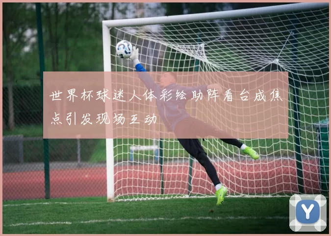 世界杯球迷人体彩绘助阵看台成焦点引发现场互动