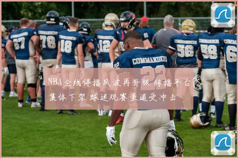 NBA全线停播风波再升级 转播平台集体下架 球迷观赛渠道受冲击