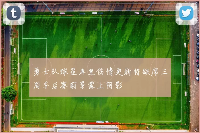 勇士队球星库里伤情更新将缺席三周季后赛前景蒙上阴影