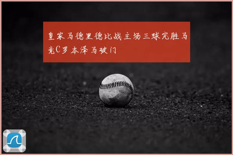 皇家马德里德比战主场三球完胜马竞C罗本泽马破门